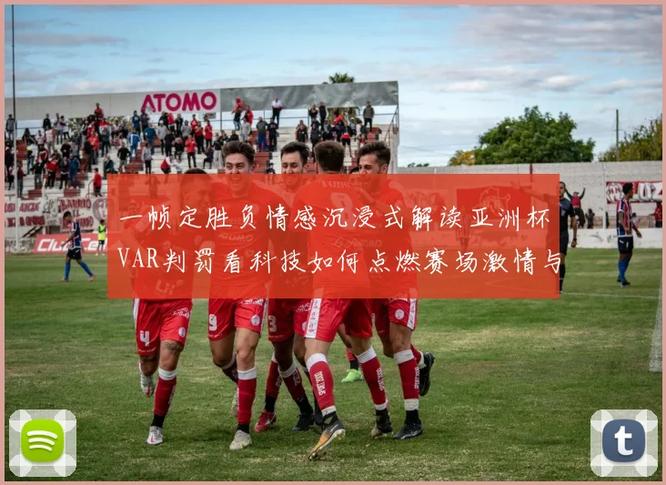一帧定胜负情感沉浸式解读亚洲杯VAR判罚看科技如何点燃赛场激情与争议