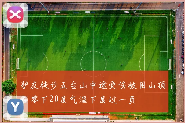 驴友徒步五台山中途受伤被困山顶在零下20度气温下度过一页