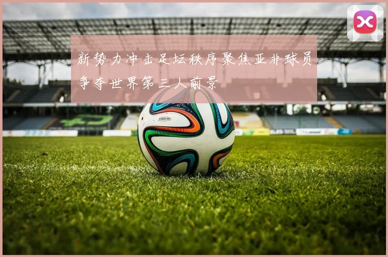 新势力冲击足坛秩序聚焦亚非球员争夺世界第三人前景