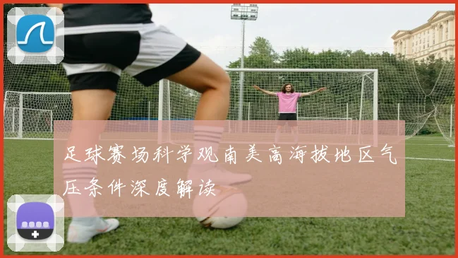 足球赛场科学观南美高海拔地区气压条件深度解读