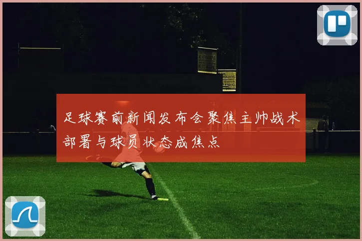 足球赛前新闻发布会聚焦主帅战术部署与球员状态成焦点