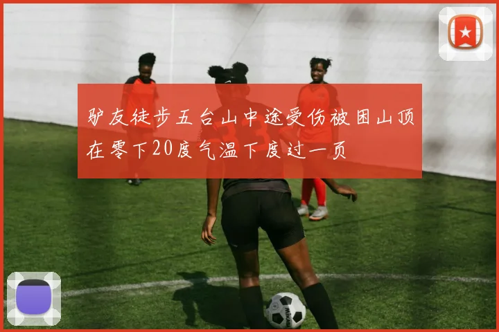 驴友徒步五台山中途受伤被困山顶在零下20度气温下度过一页